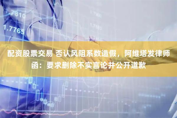 配资股票交易 否认风阻系数造假，阿维塔发律师函：要求删除不实言论并公开道歉