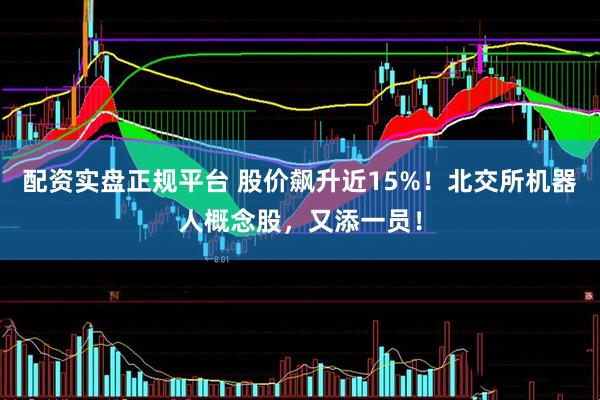 配资实盘正规平台 股价飙升近15%！北交所机器人概念股，又添一员！