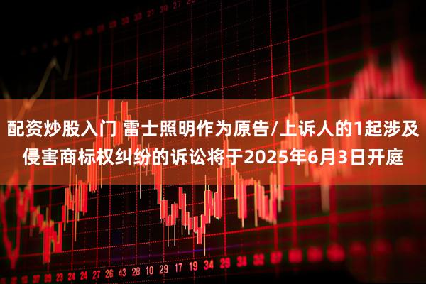 配资炒股入门 雷士照明作为原告/上诉人的1起涉及侵害商标权纠纷的诉讼将于2025年6月3日开庭