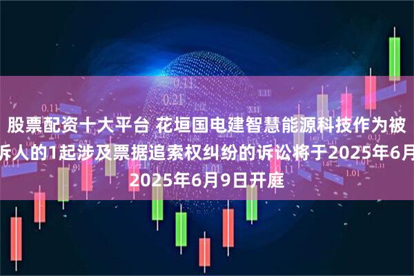 股票配资十大平台 花垣国电建智慧能源科技作为被告/被上诉人的1起涉及票据追索权纠纷的诉讼将于2025年6月9日开庭