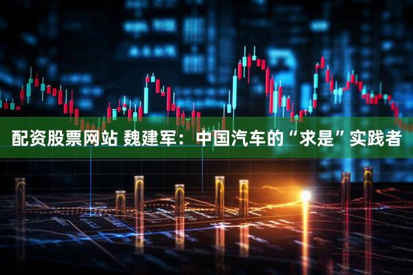 配资股票网站 魏建军：中国汽车的“求是”实践者