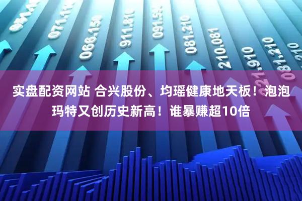 实盘配资网站 合兴股份、均瑶健康地天板！泡泡玛特又创历史新高！谁暴赚超10倍