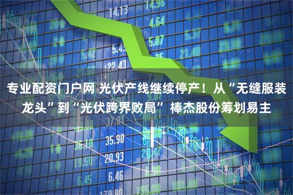 专业配资门户网 光伏产线继续停产！从“无缝服装龙头”到“光伏跨界败局” 棒杰股份筹划易主