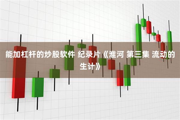 能加杠杆的炒股软件 纪录片《淮河 第三集 流动的生计》