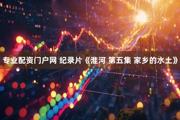 专业配资门户网 纪录片《淮河 第五集 家乡的水土》
