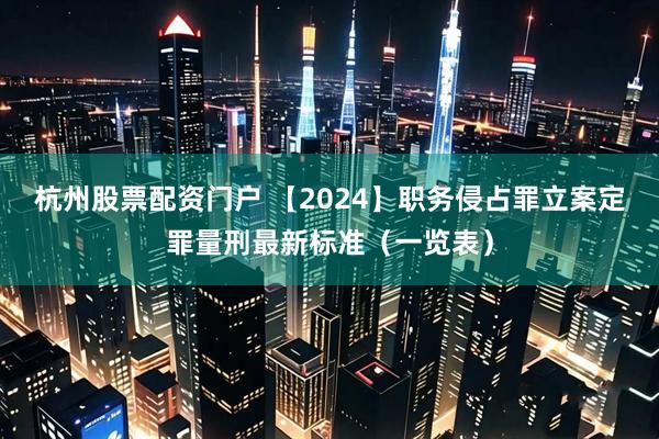 杭州股票配资门户 【2024】职务侵占罪立案定罪量刑最新标准（一览表）