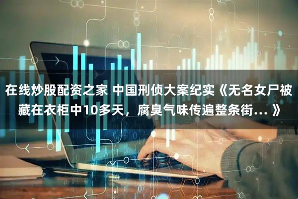 在线炒股配资之家 中国刑侦大案纪实《无名女尸被藏在衣柜中10多天，腐臭气味传遍整条街… 》