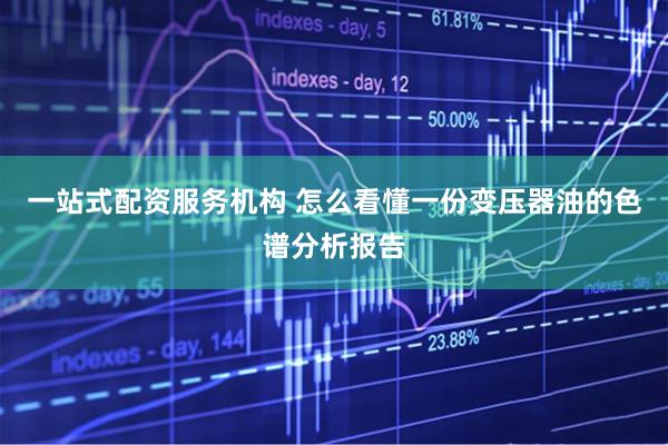 一站式配资服务机构 怎么看懂一份变压器油的色谱分析报告