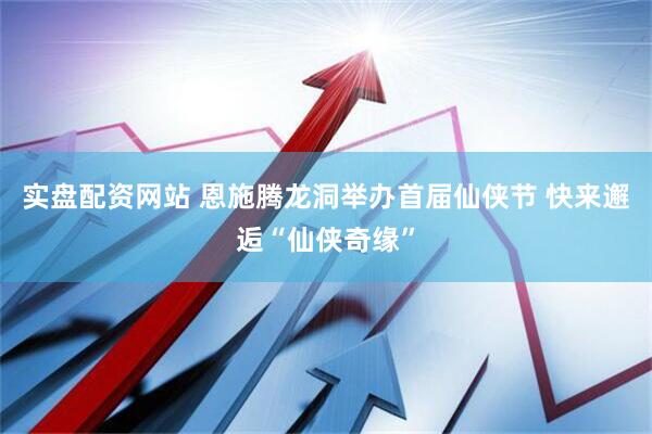 实盘配资网站 恩施腾龙洞举办首届仙侠节 快来邂逅“仙侠奇缘”