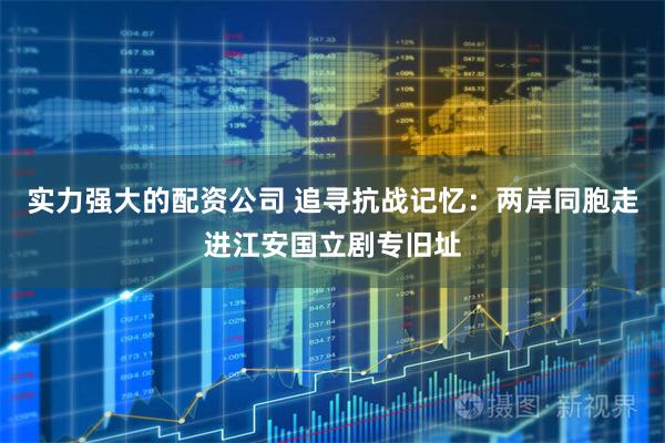 实力强大的配资公司 追寻抗战记忆：两岸同胞走进江安国立剧专旧址