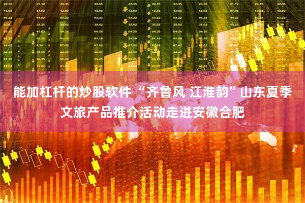 能加杠杆的炒股软件 “齐鲁风 江淮韵”山东夏季文旅产品推介活动走进安徽合肥