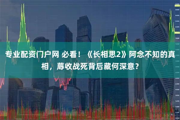 专业配资门户网 必看！《长相思2》阿念不知的真相，蓐收战死背后藏何深意？