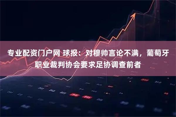 专业配资门户网 球报：对穆帅言论不满，葡萄牙职业裁判协会要求足协调查前者